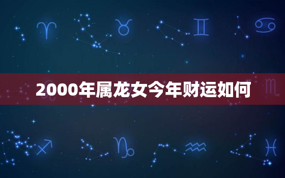 2000年属龙女今年财运如何，2000年属龙女的财运和运气如何