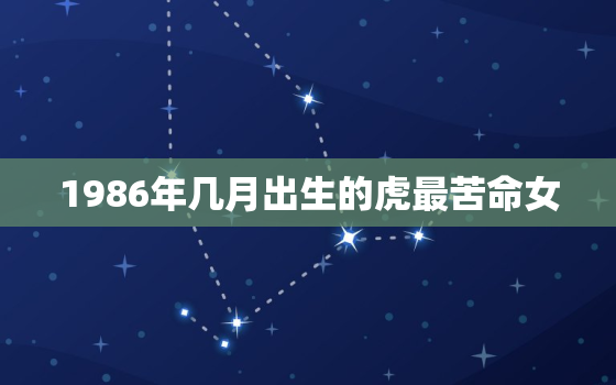 1986年几月出生的虎最苦命女，1986年属虎几月出生好女孩