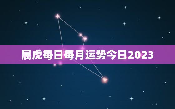 属虎每日每月运势今日2023，属虎今日运程每月运势