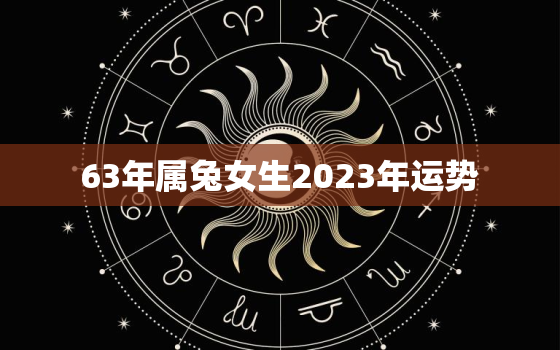 63年属兔女生2023年运势，63年属兔60岁有一劫2022年