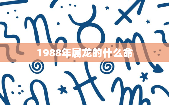 1988年属龙的什么命，1988年属龙的什么命五行