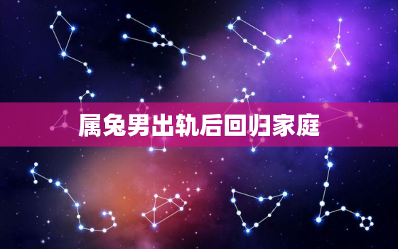 属兔男出轨后回归家庭，属兔男出轨后回归家庭好吗