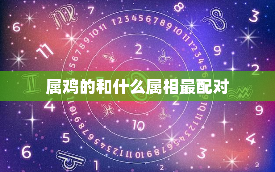 属鸡的和什么属相最配对，属鸡的和什么属相最相配 属鸡宜配