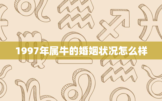 1997年属牛的婚姻状况怎么样，97年牛女婚姻状况命运如何