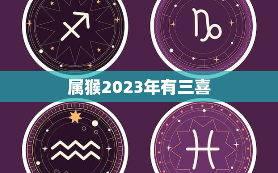 属猴2023年有三喜，2004属猴2023年有三喜