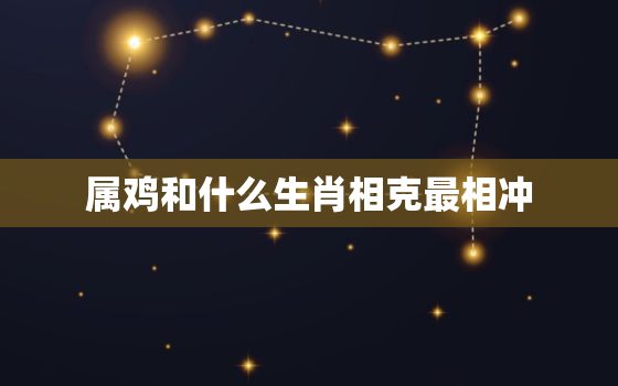 属鸡和什么生肖相克最相冲，属鸡与什么生肖相克