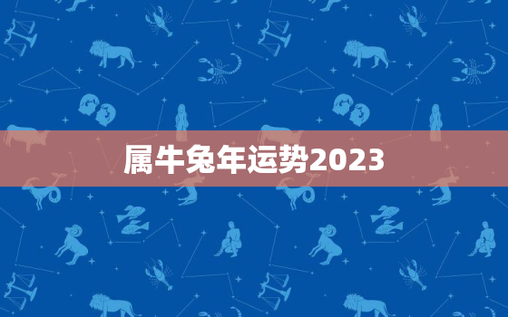 属牛兔年运势2023，属牛兔年运势及运程