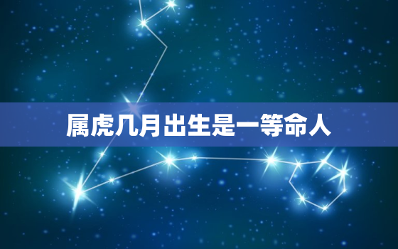 属虎几月出生是一等命人，属虎出生几月命最好