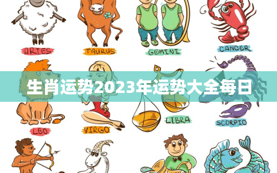 生肖运势2023年运势大全每日，12生肖运势2023年运势详解势详解