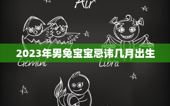 2023年男兔宝宝忌讳几月出生，2023年兔年男孩是什么命