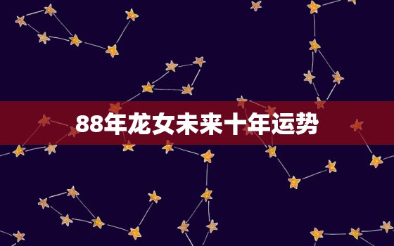 88年龙女未来十年运势，88年龙女2021年必有一凶