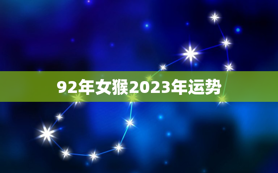 92年女猴2023年运势，92年猴2023年运势及运程每月运程