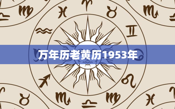 万年历老黄历1953年，万年历老黄历1953年黄道吉日查询1953年属性