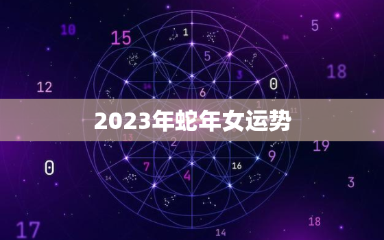 2023年蛇年女运势，2023年蛇年运势及运程每月运程