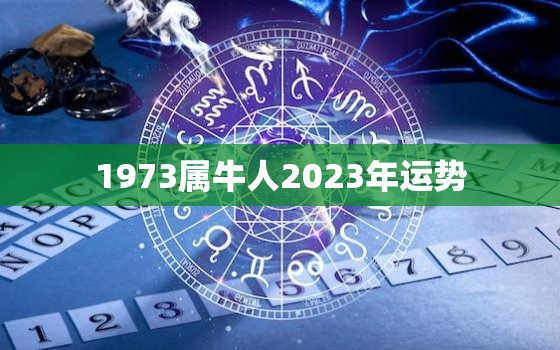 1973属牛人2023年运势，1971属猪人2022年全年运势及运程