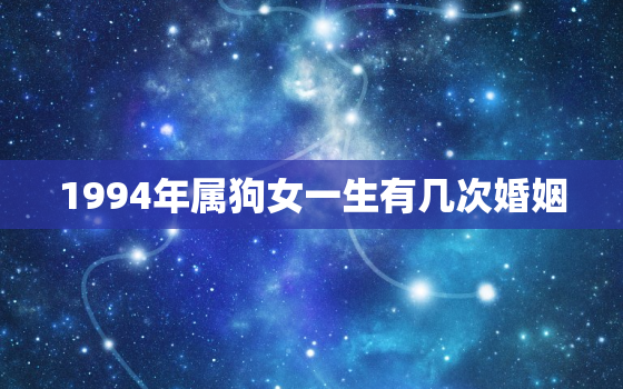 1994年属狗女一生有几次婚姻，1994年属狗女2021几段感情