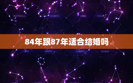 84年跟87年适合结婚吗，84年跟87年适合结婚吗