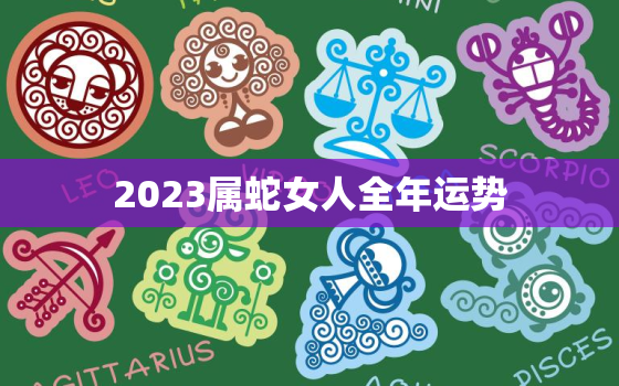 2023属蛇女人全年运势，属蛇人2023年全年运势 女性