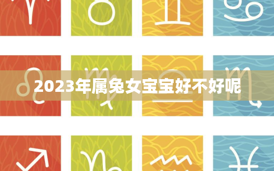 2023年属兔女宝宝好不好呢，2023年属兔女宝宝几月出生好