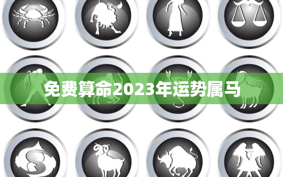 免费算命2023年运势属马，2023年属马的运势怎么样