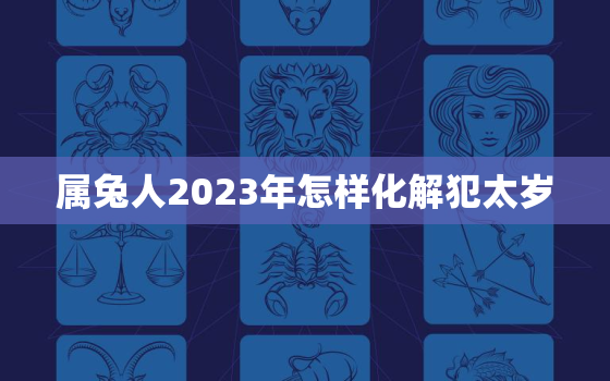 属兔人2023年怎样化解犯太岁，属兔的2023年