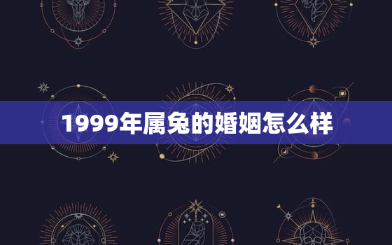 1999年属兔的婚姻怎么样，1999年属兔的婚姻配对最佳