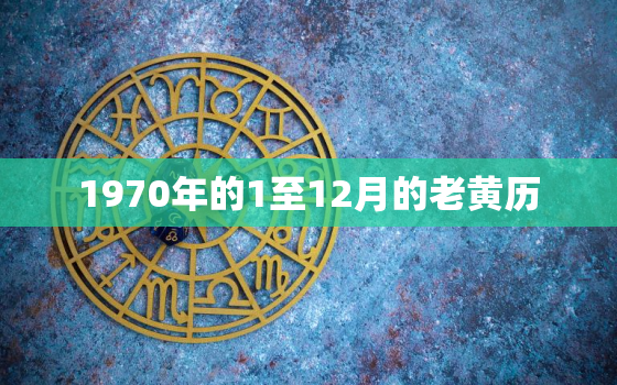 1970年的1至12月的老黄历，老黄历1970年农历阳历表