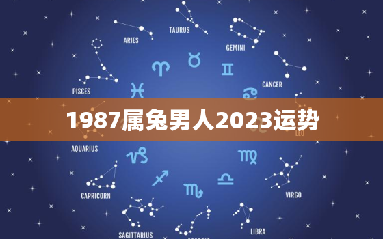 1987属兔男人2023运势，1987年属兔男人2023年运势及运程