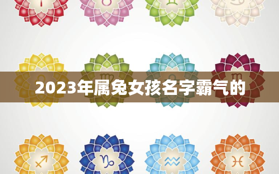 2023年属兔女孩名字霸气的，2023年属兔的宝宝几月出生最好