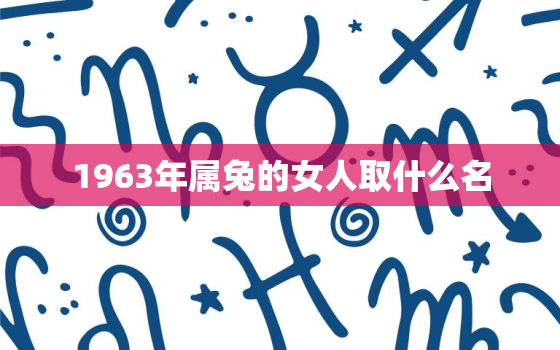 1963年属兔的女人取什么名，63年属兔女吉祥网名