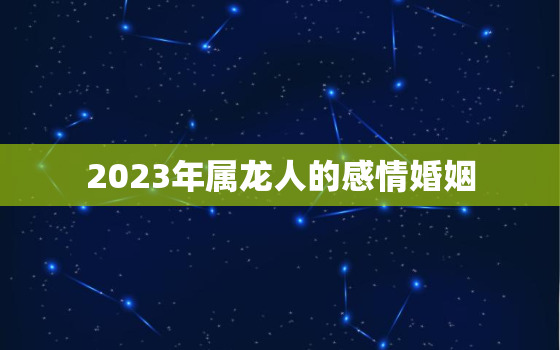 2023年属龙人的感情婚姻，2023年属龙人感情运程