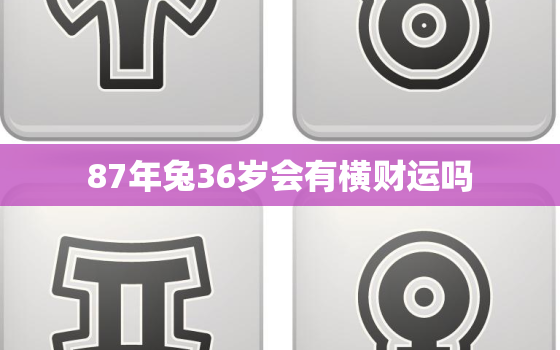 87年兔36岁会有横财运吗，87年属兔36岁