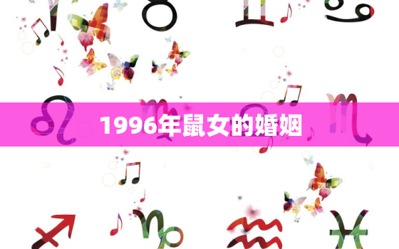 1996年鼠女的婚姻，1996年属鼠女孩的婚姻2021