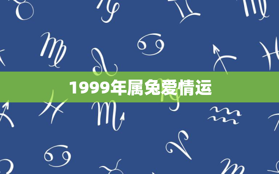 1999年属兔爱情运，生肖99年兔年的爱情