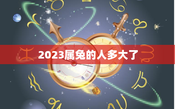 2023属兔的人多大了，2023年属兔几岁