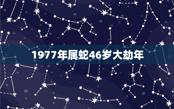 1977年属蛇46岁大劫年，属蛇人的二次婚姻是什么年龄