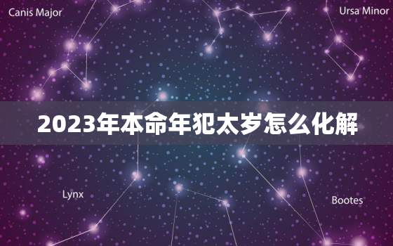 2023年本命年犯太岁怎么化解，2023年的本命年是什么生肖