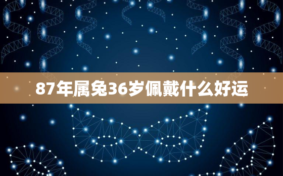 87年属兔36岁佩戴什么好运，87年属兔36岁佩戴什么好运气