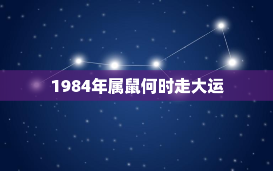 1984年属鼠何时走大运，86年属虎哪年转大运