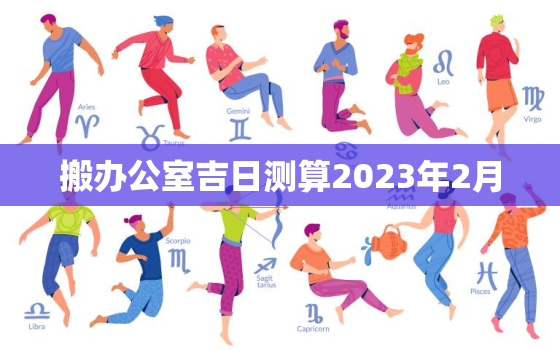 搬办公室吉日测算2023年2月，2020年搬办公室黄道吉日