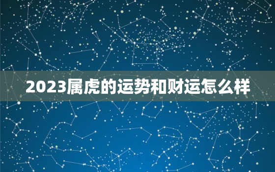 2023属虎的运势和财运怎么样，2023属虎的运势和财运每月