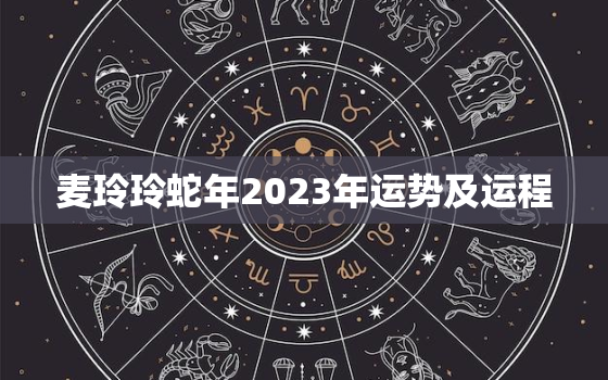 麦玲玲蛇年2023年运势及运程，麦玲玲2021年蛇运势测算