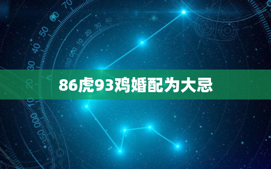 86虎93鸡婚配为大忌，86的虎和93的女鸡属相合不合