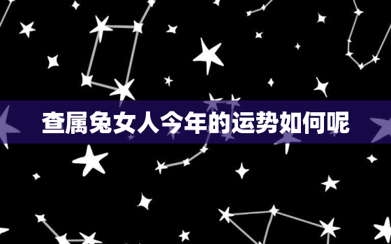 查属兔女人今年的运势如何呢，女的属兔的今年运气好吗