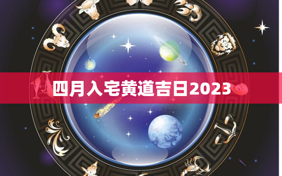 四月入宅黄道吉日2023，四月入宅黄道吉日