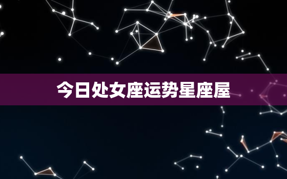 今日处女座运势星座屋，今日处女座座运势查询