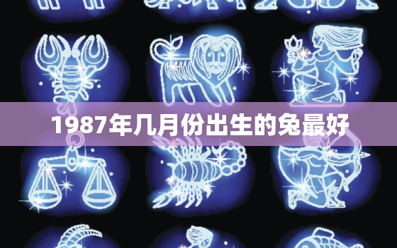 1987年几月份出生的兔最好，1987年兔年几月出生最好命