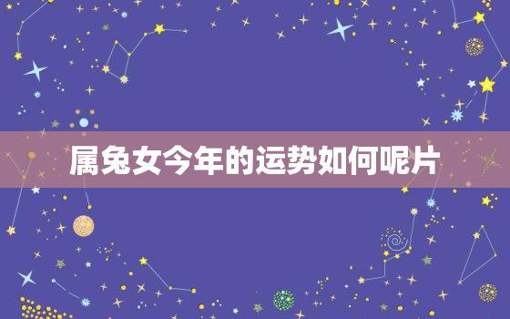 属兔女今年的运势如何呢片，属兔女今年运势怎样