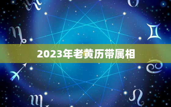 2023年老黄历带属相，2023年黄历吉日查询