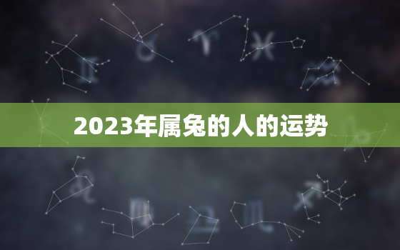 2023年属兔的人的运势，2023年属兔的人的运势如何